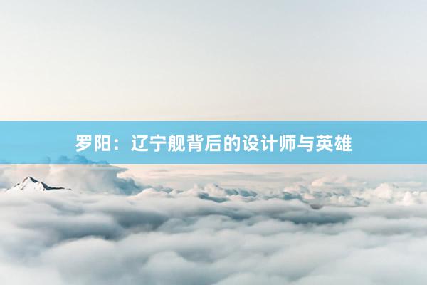 罗阳：辽宁舰背后的设计师与英雄