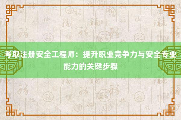 考取注册安全工程师：提升职业竞争力与安全专业能力的关键步骤