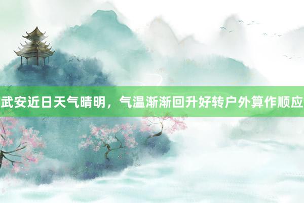 武安近日天气晴明，气温渐渐回升好转户外算作顺应