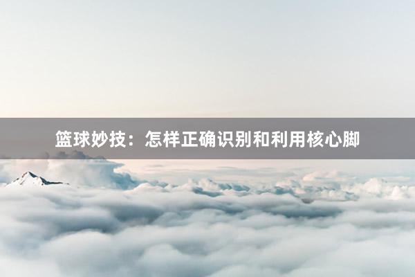 篮球妙技：怎样正确识别和利用核心脚